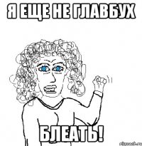 Я еще не главбух БЛЕАТЬ!