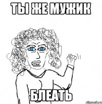 ты же мужик блеать