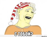  С тобой?