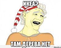 Икеа? Там дерева нет