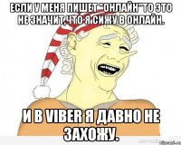 Если у меня пишет "онлайн"то это не значит,что я сижу в онлайн. И в Viber я давно не захожу.