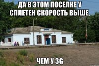 Да в этом поселке у сплетен скорость выше, чем у 3G