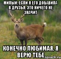 Милый, если я его добавила в друзья, это ничего не значит Конечно любимая, я верю тебе