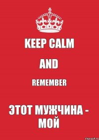 KEEP CALM AND REMEMBER ЭТОТ МУЖЧИНА - МОЙ