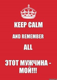 KEEP CALM AND REMEMBER ALL ЭТОТ МУЖЧИНА - МОЙ!!!