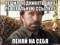 Решил подкинуть Чаку Реферальную ссылку? Пеняй на себя