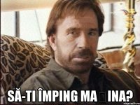  să-ti împing mașina?