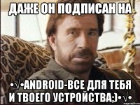 Даже он подписан на •√•ANDROID-все для тебя и твоего устройства;)•√•