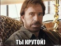  ТЫ КРУТОЙ)