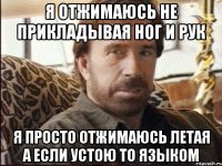 я отжимаюсь не прикладывая ног и рук я просто отжимаюсь летая а если устою то языком
