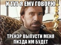и тут я ему говорю тренэр выпусти меня пизда им будет