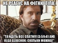 Не реагує на фігню тіпа: "та йдіть все спати!!! [3:59:41 AM] olga glibchuk: скільки можна!"