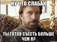 Ну что слабак ты готов съесть больше чем я?
