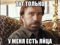 тут только у меня есть яйца
