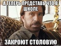 А теперь представь что в школе закроют столовую