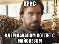 Крис идем навалим котлет с майонезом