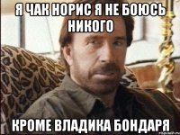 Я Чак Норис я не боюсь никого Кроме Владика Бондаря