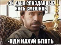 -Эй Саня,спиздани чё нить смешное -Иди нахуй блять
