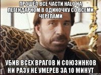 Прошёл все части Halo на легендарном в одиночку со всеми черепами Убив всех врагов и союзинков ни разу не умерев за 10 минут