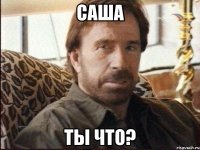 саша ты что?