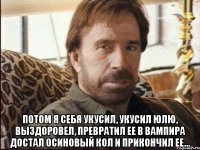  потом я себя укусил, укусил юлю, выздоровел, превратил ее в вампира достал осиновый кол и прикончил ее...