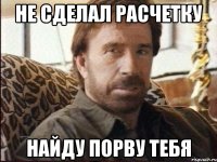 не сделал расчетку найду порву тебя