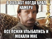 в OUTLAST когда брал камеру все психи улыбались и мохали мне