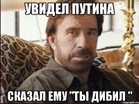 Увидел Путина Сказал ему "Ты дибил "
