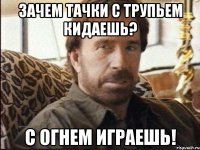 Зачем тачки с трупьем кидаешь? С огнем играешь!