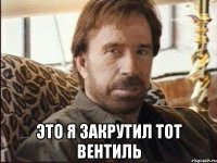  это я закрутил тот вентиль