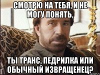 Смотрю на тебя, и не могу понять, Ты транс, педрилка или обычный извращенец?