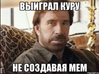 Выиграл куру не создавая мем