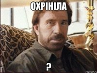 ОХРІНІЛА ?