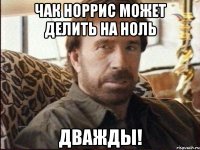 Чак Норрис может делить на ноль Дважды!