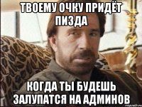 Твоему очку придёт пизда когда ты будешь залупатся на админов