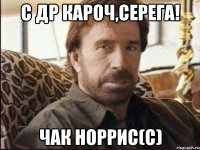 С ДР Кароч,Серега! Чак Норрис(C)