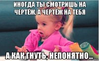 иногда ты смотришь на чертёж, а чертёж на тебя а как гнуть, непонятно...