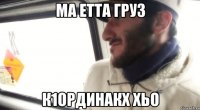 ма етта груз к1ординакх хьо