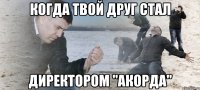 Когда твой друг стал Директором "Акорда"