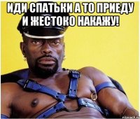 ИДИ СПАТЬКИ А ТО ПРИЕДУ И ЖЕСТОКО НАКАЖУ! 