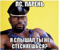 Пс, парень Я слышал ты не стесняешься?