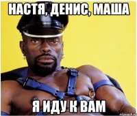 Настя, Денис, Маша Я иду к вам