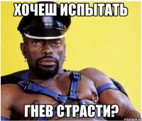 хочеш испытать гнев страсти?