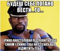 Будеш себе погано вести...то... Ірина Анастолівна підловить тебе синім і скине тобі на стєнку,або відмітить тебе.