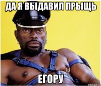 Да я выдавил прыщь Егору