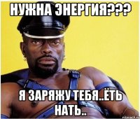 нужна энергия??? я заряжу тебя..ёть нать..