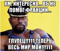 Хм, интересно... ВБ не помог Франции... ГЛУПЕЦ!!111 Теперь весь мир мой!!!111