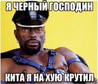 Я черный господин кита я на хую крутил
