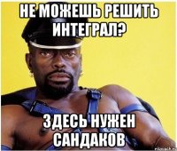 не можешь решить интеграл? здесь нужен САНДАКОВ