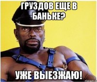 Груздов еще в баньке? Уже выезжаю!